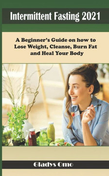 Intermittent Fasting 2021: A Beginner's Guide on how to Lose Weight, Cleanse, Burn Fat and Heal your body