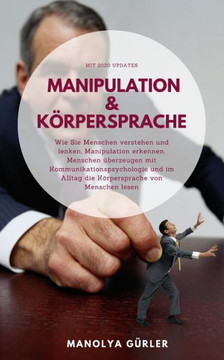 Manipulation und Körpersprache: Wie Sie Menschen verstehen und lenken, Manipulation erkennen, Menschen überzeugen mit Kommunikationspsychologie und im