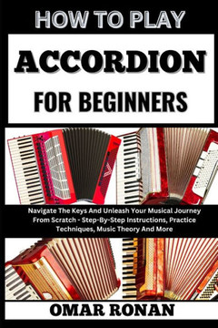 How to Play Accordion for Beginners: Navigate The Keys And Unleash Your Musical Journey From Scratch - Step-By-Step Instructions, Practice Techniques,