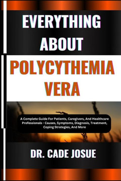Everything about Polycythemia Vera: A Complete Guide For Patients, Caregivers, And Healthcare Professionals - Causes, Symptoms, Diagnosis, Treatment,