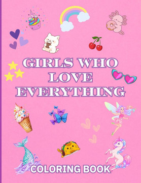 GIRLS Who Love EVERYTHING: Unicorns, Mermaids, Axolotls, Fairies, and Treats