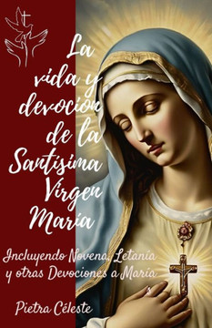 La vida y devoción de la Santísima Virgen María: Incluyendo Novena, Letanía y otras Devociones a María
