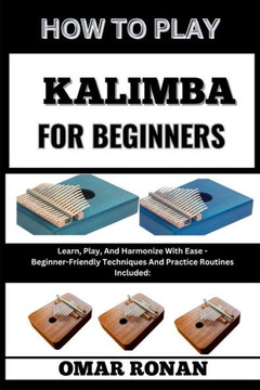 How to Play Kalimba for Beginners: Learn, Play, And Harmonize With Ease - Beginner-Friendly Techniques And Practice Routines Included: