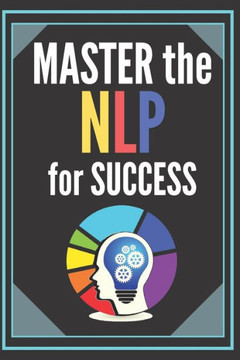 Master the Nlp for Success!: POWERFUL NEUROLINGUISTIC PROGRAMMING Guide to SUCCESS! INFALLIBLE TECHNIQUES for personal development!