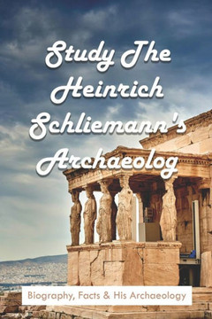 Study The Heinrich Schliemann's Archaeology: Biography, Facts & His Archaeology: Expeditions & Discoveries World History Books