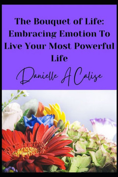 The Bouquet of Life: Embracing Emotion to Live Your Most Powerful Life