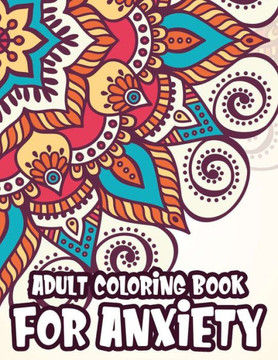 Adult Coloring Book For Anxiety: Coloring Pages To Soothe And Calm The Mind, Mindful And Serene Patterns To Color For Stress-Relief