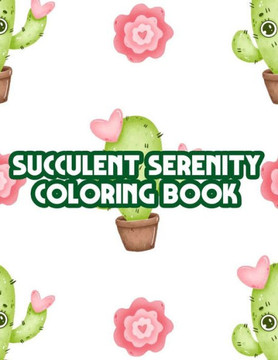 Succulent Serenity Coloring Book: Mind Soothing And Calming Coloring Pages Of Succulents, Cacti Illustrations And Designs To Color
