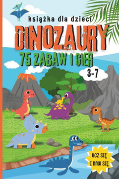 Dinozaury: 75 zabaw i gier. Dla dzieci w wieku 3-7 lat. Kolorowy druk.: Książeczka zawiera: Ćwiczenia z liczenia,
