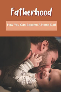 Fatherhood: How You Can Become A Home Dad: Raising Your Spirited Child Book