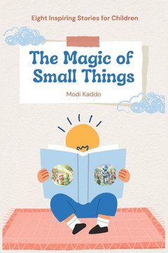 The Magic of Small Things: Eight Inspiring Stories for Children: Timeless Tales to Spark Imagination, Foster Kindness, and Nurture Young Hearts