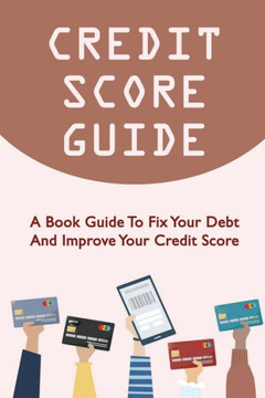 Credit Score Guide: A Book Guide To Fix Your Debt And Improve Your Credit Score
