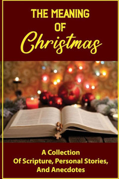 The Meaning Of Christmas: A Collection Of Scripture, Personal Stories, And Anecdotes