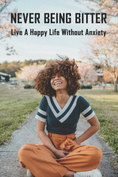 Never Being Bitter: Live A Happy Life Without Anxiety: Time Management Skills