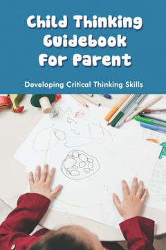 Child Thinking Guidebook For Parent: Developing Critical Thinking Skills: Parenting & Relationships