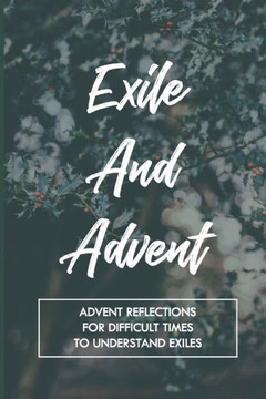 Exile And Advent: Advent Reflections For Difficult Times To Understand Exiles