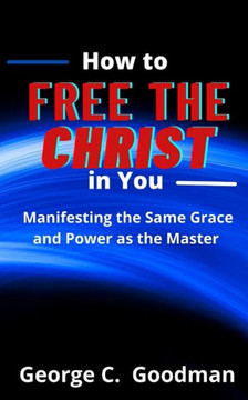 How to Free the Christ in You: Manifesting the Same Grace and Power as the Master