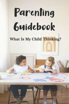 Parenting Guidebook: What Is My Child Thinking?: How To Improve Thinking Skills Of A Child