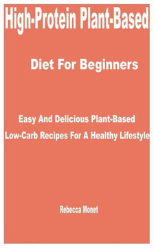 High-Protein Plant-Based Diet for Beginners: Easy and Delicious Plant-Based Low-Carb Recipes for a Healthy Lifestyle