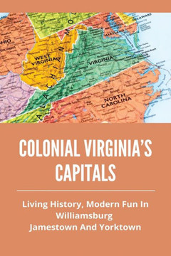 Colonial Virginia's Capitals: Living History, Modern Fun In Williamsburg, Jamestown And Yorktown: History Of Colonial Virginia'S Capitals