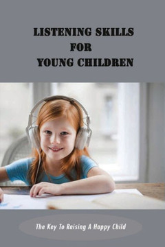 Listening Skills For Young Children: The Key To Raising A Happy Child: Tips And Strategies To Coping Skills For Kids Listening Skills For Young Children: The Key To Raising A Happy Child: Tips And Strategies To Coping Skills For Kids