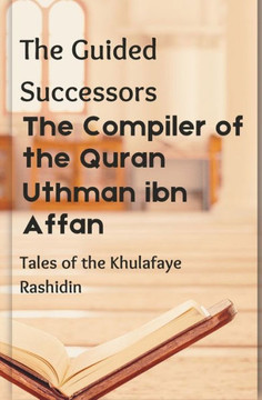 The Compiler of the Quran: Uthman ibn Affan: The Guided Successors: Tales of the Khulafaye Rashidin - Book 3 Islamic History Book History of 3rd The Compiler of the Quran: Uthman ibn Affan: The Guided Successors: Tales of the Khulafaye Rashidin - Book 3 Islamic History Book History of 3rd