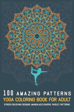 100 Amazing Patterns YOGA Coloring Book For Adult: Stress Relieving Designs, Mandalas, Flowers, Paisley Patterns, Easy, and Relaxing Coloring Pages
