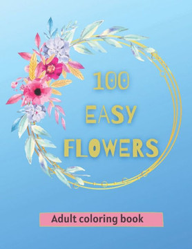 100 Easy Flowers Adult Coloring Book: Beautiful Flowers Coloring Pages with Large Print for Adult Relaxation Perfect Coloring Book for Seniors