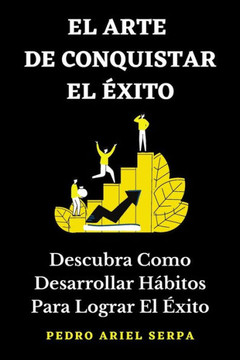 EL ARTE DE CONQUISTAR EL ÉXITO - Descubra Como Desarrollar Hábitos Para Lograr El Éxito: Construye tu verdadero éxito llegando a la cima de la montaña