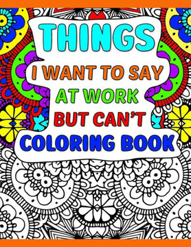 Things I Want To Say At Work But Can't Coloring Book: A Funny Adult Office Gag Gift With Humorous Work Quotes to Color. For Stress Relief and Relaxati