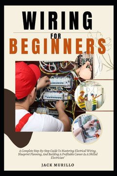 Wiring for Beginners: A Complete Step-By-Step Guide To Mastering Electrical Wiring, Blueprint Planning, And Building A Profitable Career As