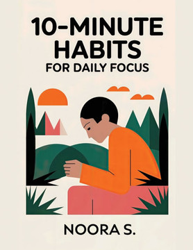 10-Minute Habits for Daily Focus: Simple, Time-Saving Techniques to Improve Focus, Boost Productivity, and Create Lasting Positive Habits in Just 10 M