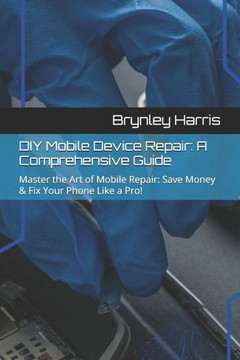 DIY Mobile Device Repair: A Comprehensive Guide: Master the Art of Mobile Repair: Save Money & Fix Your Phone Like a Pro!