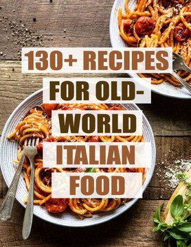 130 Recipes For Old - World Italian Food