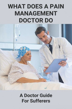 What Does A Pain Management Doctor Do: A Doctor Guide For Sufferers: Pain Management