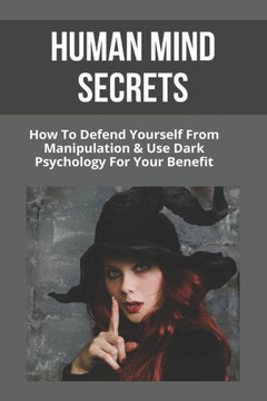 Human Mind Secrets: How To Defend Yourself From Manipulation & Use Dark Psychology For Your Benefit: Dark Psychology Secrets Human Mind Secrets: How To Defend Yourself From Manipulation & Use Dark Psychology For Your Benefit: Dark Psychology Secrets
