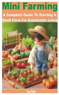 Mini Farming: A Complete Guide to Starting a Small Farm for Sustainable Living