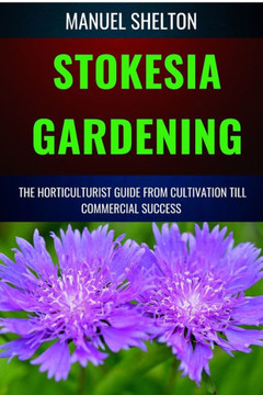 Stokesia Gardening Horticulturists Guide from Cultivation Till Commercial Success: A Manual From Cultivation, To Triumph, Expert Strategies, Profitabl