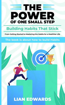 The Power of One Small Step: Building Habits That Stick: From Getting Started to Mastering the Habits for a Healthier Life