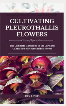 Cultivating Pleurothallis Flowers: The Complete Handbook to the Care and Cultivation of Pleurothallis Flowers