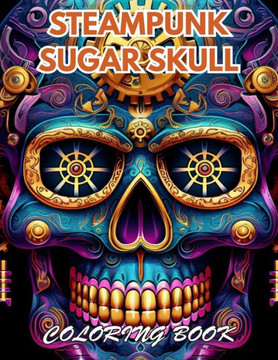 Steampunk Sugar Skull Coloring Book: 100+ New and Exciting Designs