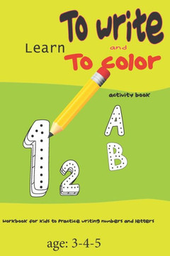 Learn to write and to color activity book: workbook for kids to practice writing numbers and letters age: 3-4-5: Learn to write and to color activity