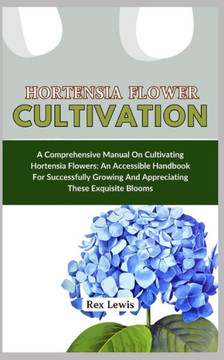 Hortensia Flower Cultivation: A Comprehensive Manual On Cultivating Hortensia Flowers: An Accessible Handbook For Successfully Growing And Appreciat