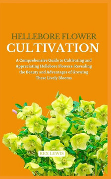 Hellebore Flower Cultivation: A Comprehensive Guide to Cultivating and Appreciating Hellebore Flowers: Revealing the Beauty and Advantages of Growin