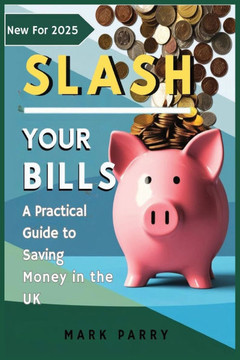 Slash Your Bills: A Practical Guide to Saving Money in the UK 2025: Simple Strategies to Cut Costs, Boost Savings, and Take Control of Y