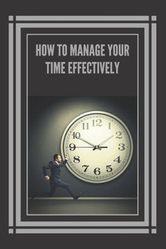 How to Manage Your Time Effectively!: Infallible Techniques to Help You Take Control of Your Time and Be More Effective and Productive!