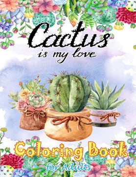 Cactus Is My Love Coloring Book for Adults: Stress Relieving coloring Book, Cactus and Succulent flowers Coloring book for Relaxation, Gift for Cactus