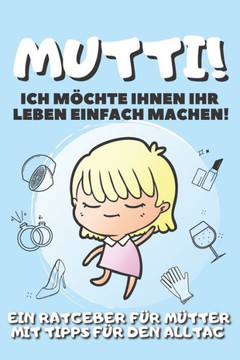 Mutti! Ich Möchte Ihnen Ihr Leben Einfach Machen!: Ein Ratgeber Für Mütter Mit Tipps Für Den Alltag - Tagebuch - Journal - Notizen - Einkaufsliste zum
