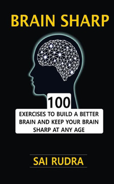 Brain Sharp: 100 Exercises To Build A Better Brain And Keep Your Brain Sharp At Any Age