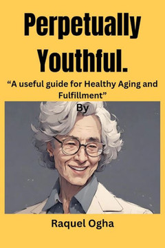 Perpetually Youthful: ""A useful guide for Healthy Aging and Fulfillment""